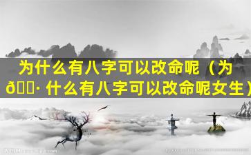 为什么有八字可以改命呢（为 🌷 什么有八字可以改命呢女生）